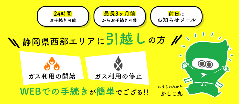 静岡県西部エリアに引越しの方！サーラのガス利用の開始・ガス利用の停止は、WEBでの手続きが簡単！24時間お手続き可能！最長3ヶ月前からお手続き可能！前日にメールでお知らせ！