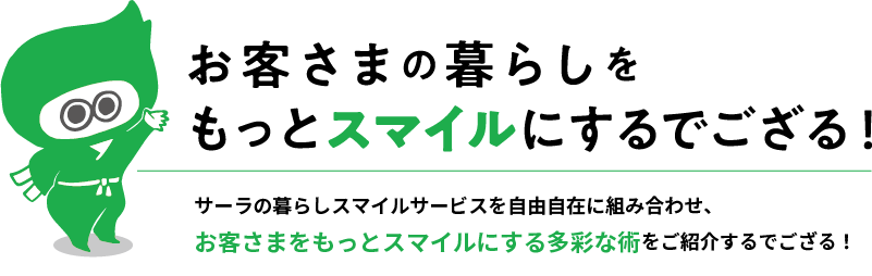 お客さまの暮らしをもっとスマイルにするでござる！サーラの暮らしスマイルサービスを自由自在に組み合わせ、お客さまをもっとスマイルにする多彩な術をご紹介するでござる！ by かしこ丸