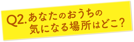 あなたのおうちの気になる場所はどこ？